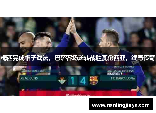 梅西完成帽子戏法，巴萨客场逆转战胜瓦伦西亚，续写传奇