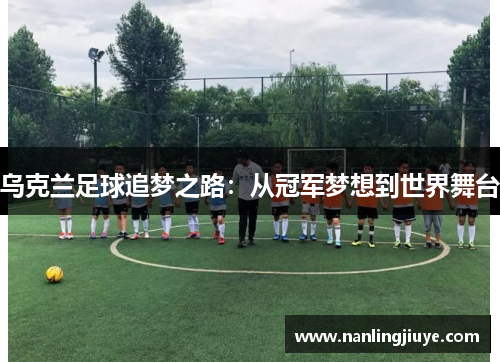 乌克兰足球追梦之路：从冠军梦想到世界舞台