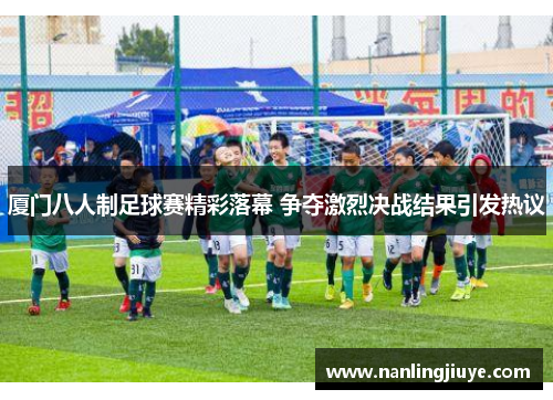 厦门八人制足球赛精彩落幕 争夺激烈决战结果引发热议
