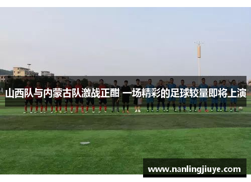 山西队与内蒙古队激战正酣 一场精彩的足球较量即将上演
