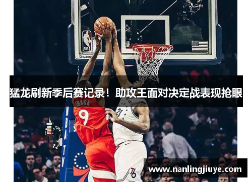 猛龙刷新季后赛记录！助攻王面对决定战表现抢眼