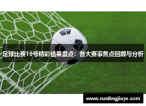 足球比赛19号精彩结果盘点：各大赛事焦点回顾与分析