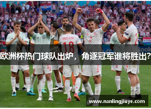 欧洲杯热门球队出炉，角逐冠军谁将胜出？
