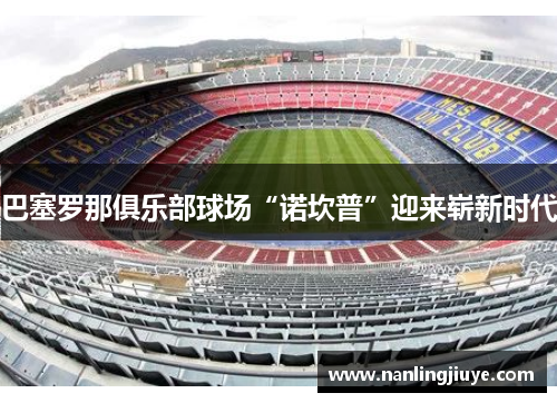 巴塞罗那俱乐部球场“诺坎普”迎来崭新时代