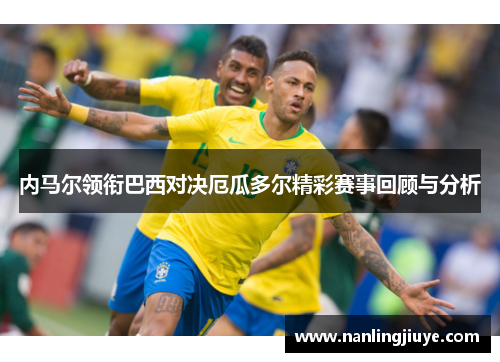 内马尔领衔巴西对决厄瓜多尔精彩赛事回顾与分析