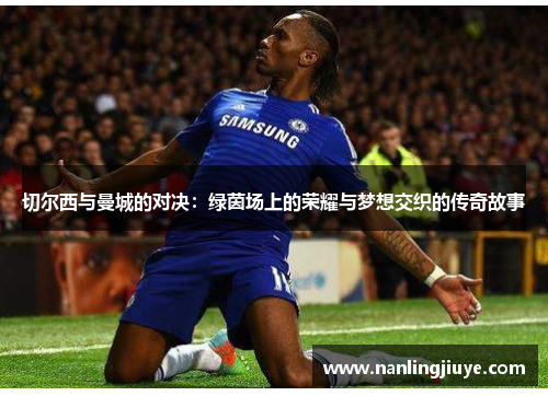 切尔西与曼城的对决：绿茵场上的荣耀与梦想交织的传奇故事
