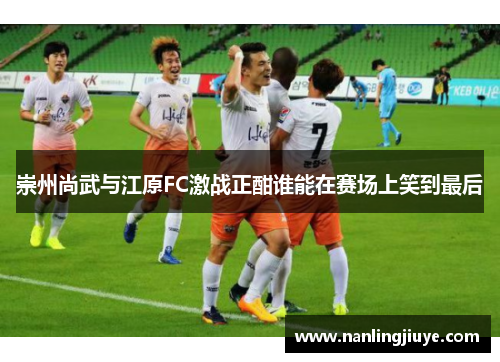 崇州尚武与江原FC激战正酣谁能在赛场上笑到最后