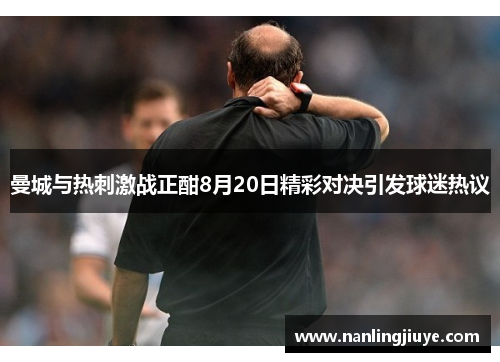 曼城与热刺激战正酣8月20日精彩对决引发球迷热议