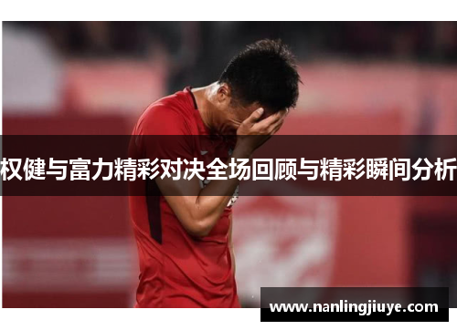 权健与富力精彩对决全场回顾与精彩瞬间分析