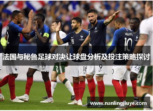 法国与秘鲁足球对决让球盘分析及投注策略探讨