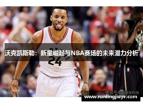 沃克凯斯勒：新星崛起与NBA赛场的未来潜力分析