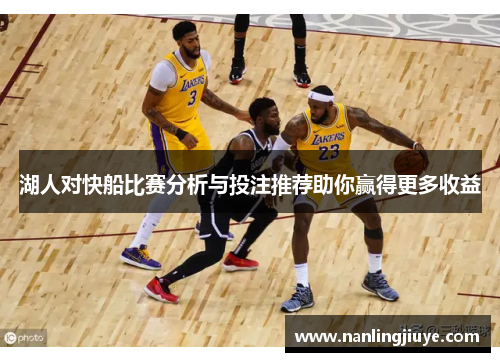 湖人对快船比赛分析与投注推荐助你赢得更多收益