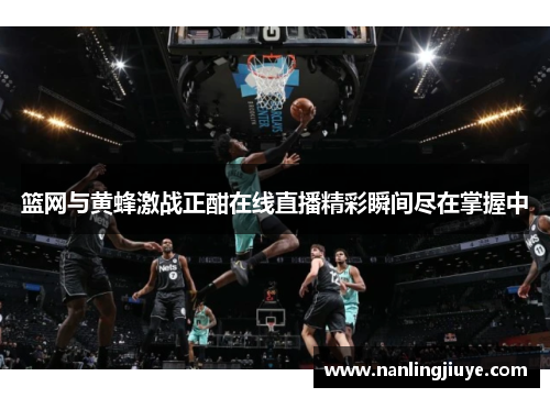 篮网与黄蜂激战正酣在线直播精彩瞬间尽在掌握中