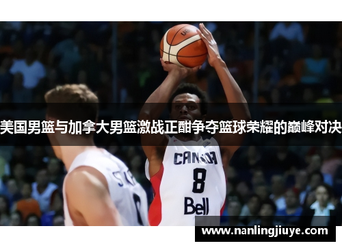 美国男篮与加拿大男篮激战正酣争夺篮球荣耀的巅峰对决