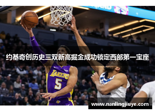 约基奇创历史三双新高掘金成功锁定西部第一宝座