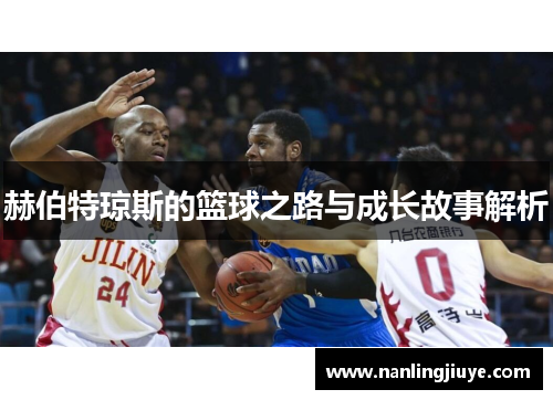赫伯特琼斯的篮球之路与成长故事解析