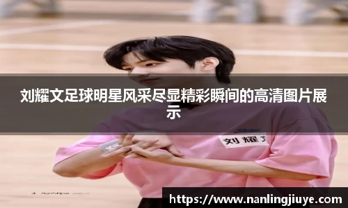 刘耀文足球明星风采尽显精彩瞬间的高清图片展示